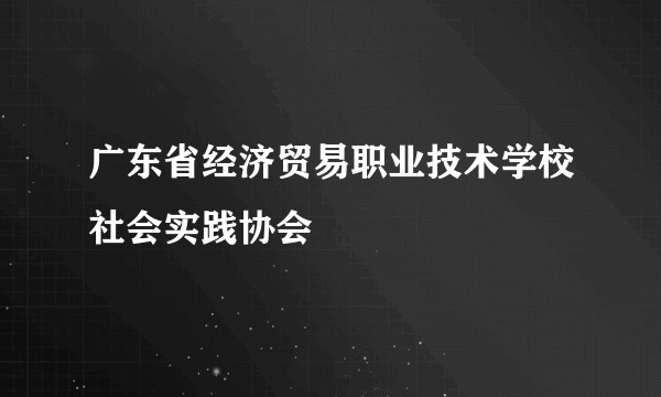 广东省经济贸易职业技术学校社会实践协会