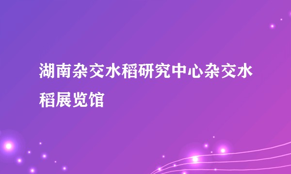 湖南杂交水稻研究中心杂交水稻展览馆