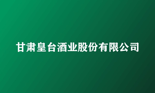 甘肃皇台酒业股份有限公司