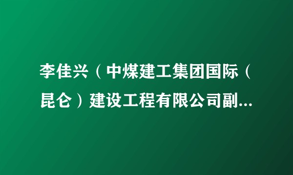 李佳兴（中煤建工集团国际（昆仑）建设工程有限公司副总经理）
