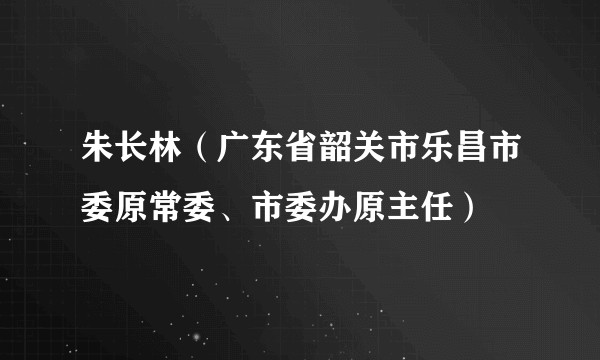 朱长林(广东省韶关市乐昌市委原常委、市委办原主任)