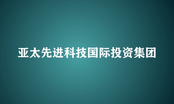 亚太先进科技国际投资集团