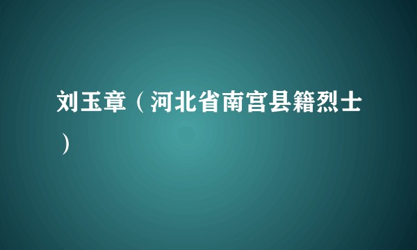 刘玉章（河北省南宫县籍烈士）
