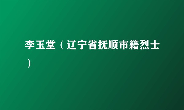 李玉堂（辽宁省抚顺市籍烈士）