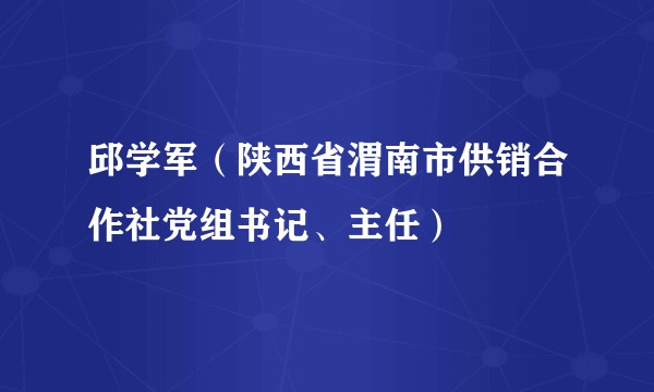 邱学军（陕西省渭南市供销合作社党组书记、主任）