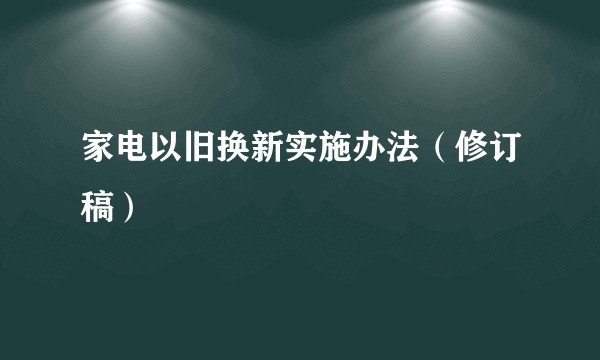 家电以旧换新实施办法（修订稿）