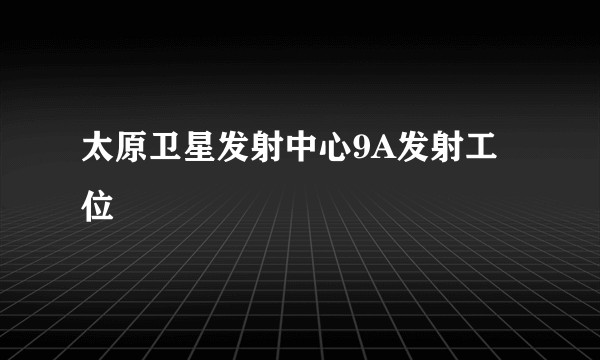 太原卫星发射中心9A发射工位