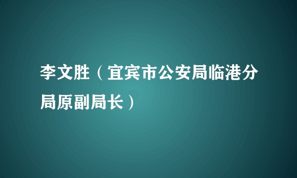 李文胜（宜宾市公安局临港分局原副局长）