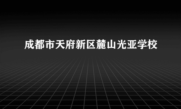 成都市天府新区麓山光亚学校