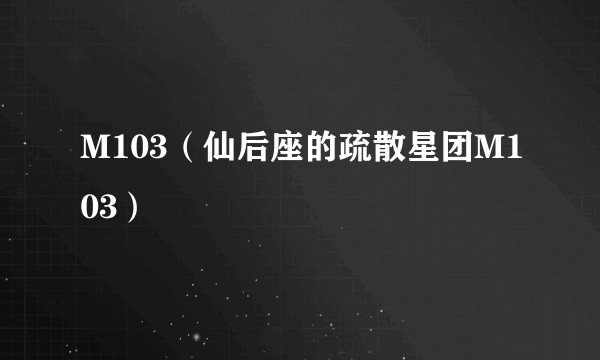 M103（仙后座的疏散星团M103）
