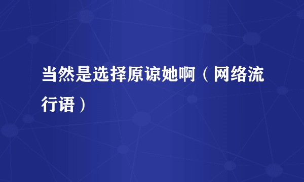 当然是选择原谅她啊（网络流行语）