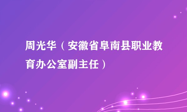 周光华（安徽省阜南县职业教育办公室副主任）