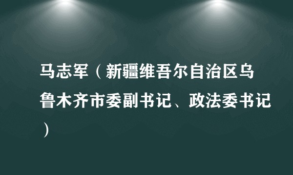 马志军（新疆维吾尔自治区乌鲁木齐市委副书记、政法委书记）