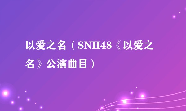 以爱之名(SNH48《以爱之名》公演曲目)