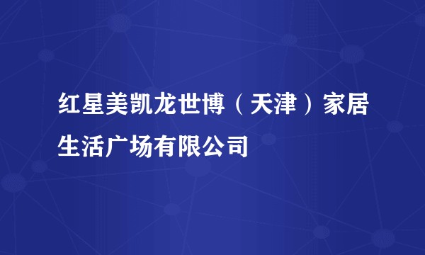 红星美凯龙世博（天津）家居生活广场有限公司