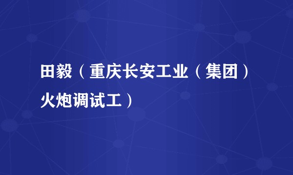 田毅（重庆长安工业（集团）火炮调试工）
