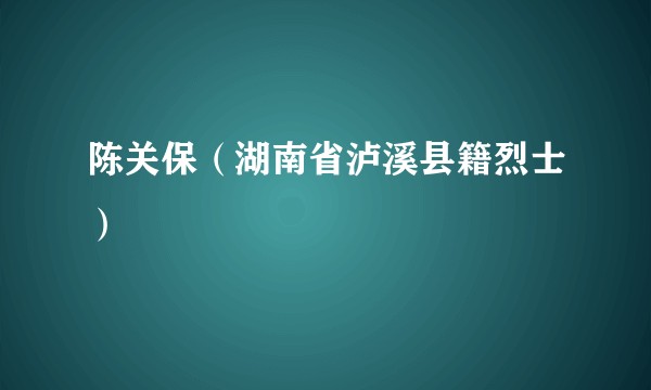 陈关保（湖南省泸溪县籍烈士）