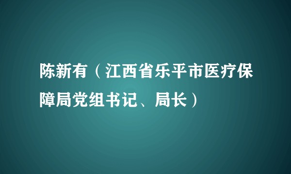 陈新有（江西省乐平市医疗保障局党组书记、局长）