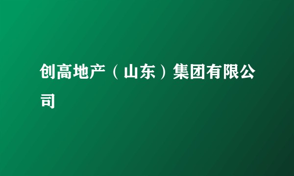 创高地产（山东）集团有限公司