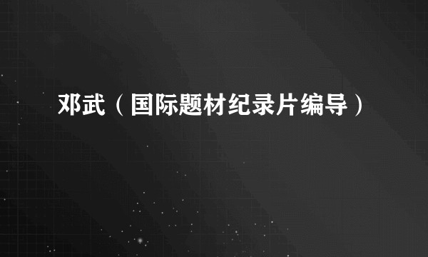 邓武（国际题材纪录片编导）