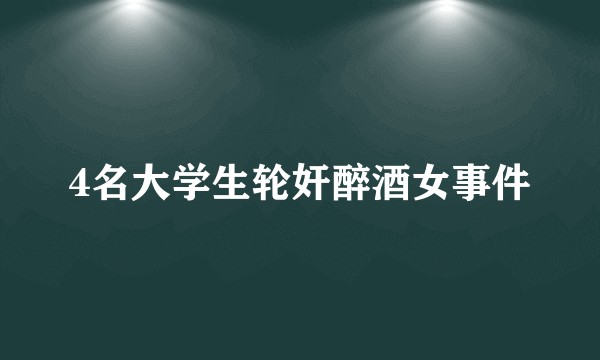 4名大学生轮奸醉酒女事件