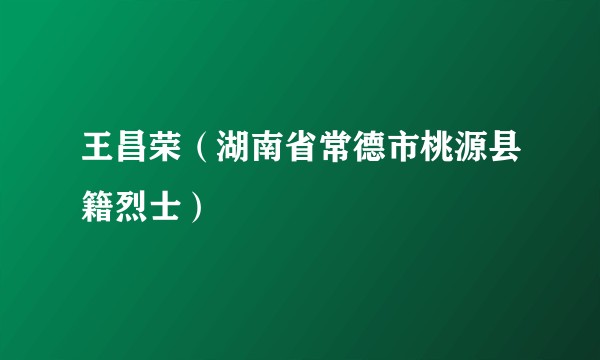 王昌荣（湖南省常德市桃源县籍烈士）
