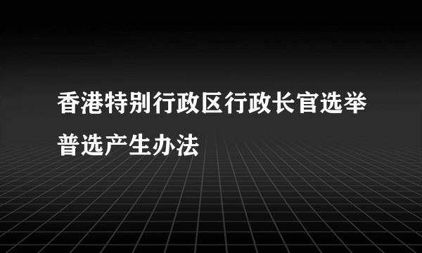 香港特别行政区行政长官选举普选产生办法