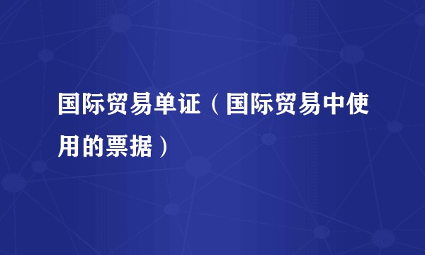 国际贸易单证(国际贸易中使用的票据)