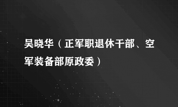 吴晓华（正军职退休干部、空军装备部原政委）