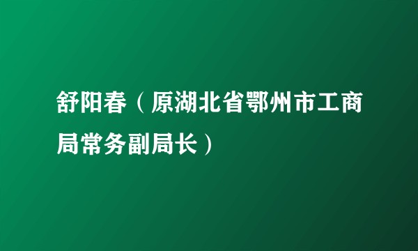 舒阳春（原湖北省鄂州市工商局常务副局长）