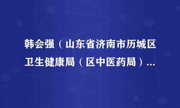 韩会强(山东省济南市历城区卫生健康局(区中医药局)党组书记、局长(兼任历城区疾病预防控制局局长))