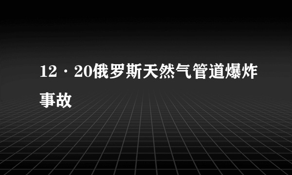 12·20俄罗斯天然气管道爆炸事故
