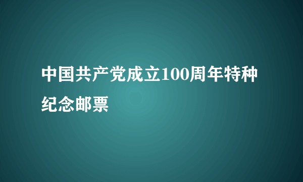 中国共产党成立100周年特种纪念邮票