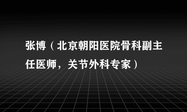 张博（北京朝阳医院骨科副主任医师，关节外科专家）