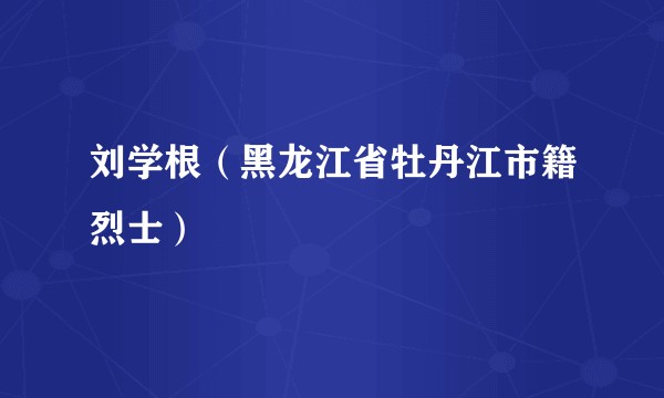 刘学根（黑龙江省牡丹江市籍烈士）
