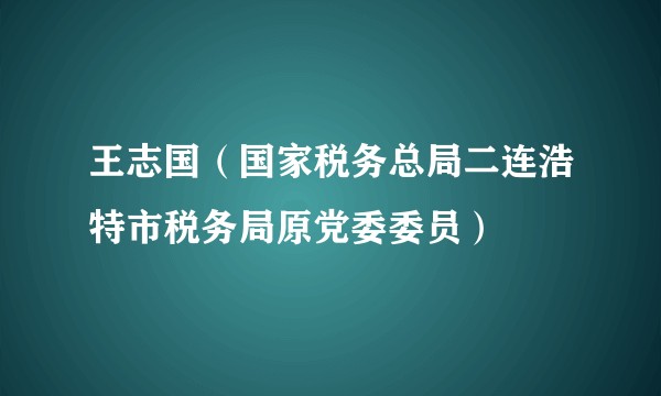 王志国(国家税务总局二连浩特市税务局原党委委员)