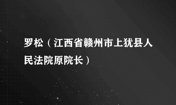 罗松（江西省赣州市上犹县人民法院原院长）