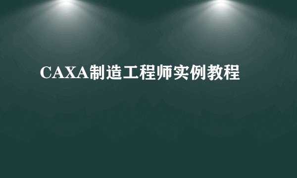 CAXA制造工程师实例教程