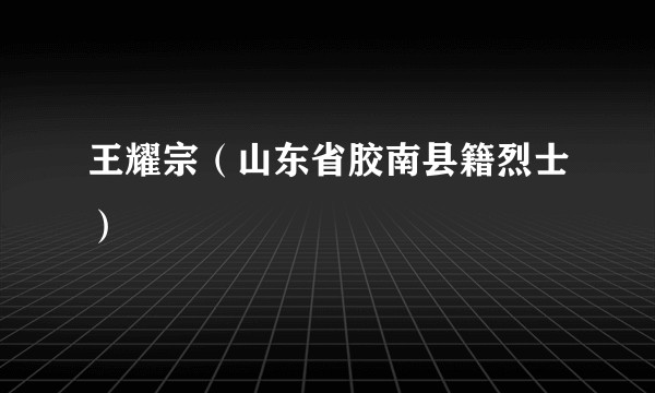 王耀宗（山东省胶南县籍烈士）