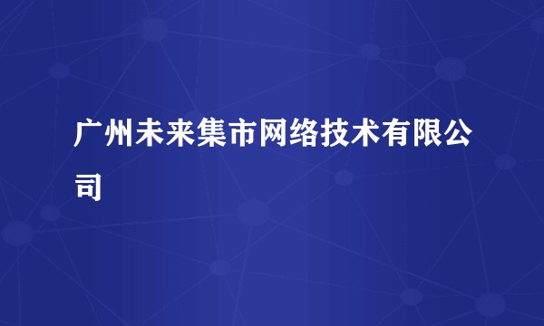 广州未来集市网络技术有限公司