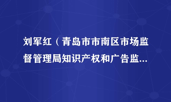 刘军红（青岛市市南区市场监督管理局知识产权和广告监督管理科原科长）