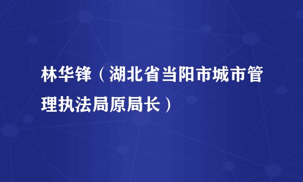 林华锋（湖北省当阳市城市管理执法局原局长）