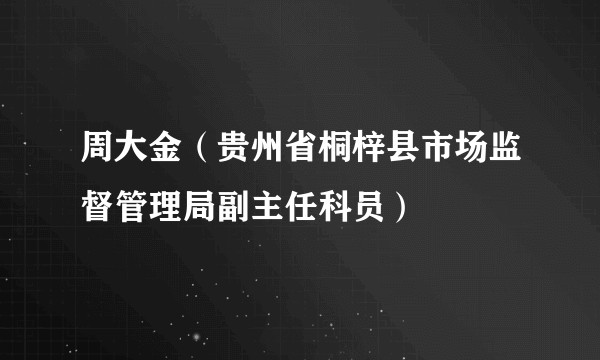 周大金（贵州省桐梓县市场监督管理局副主任科员）