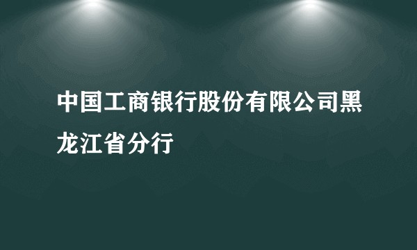 中国工商银行股份有限公司黑龙江省分行