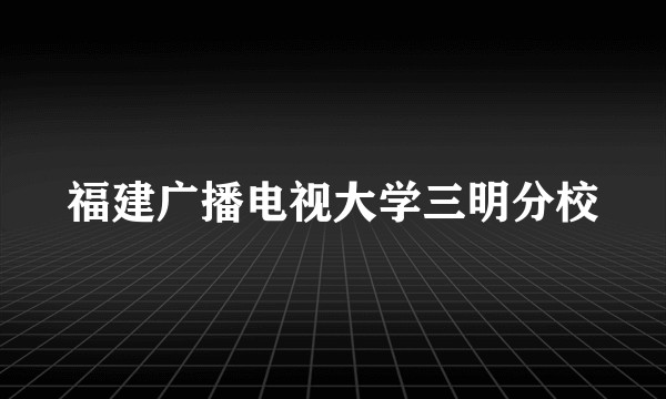 福建广播电视大学三明分校