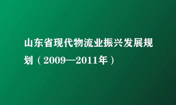 山东省现代物流业振兴发展规划（2009—2011年）
