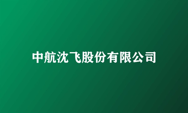 中航沈飞股份有限公司