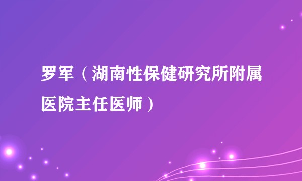 罗军(湖南性保健研究所附属医院主任医师)