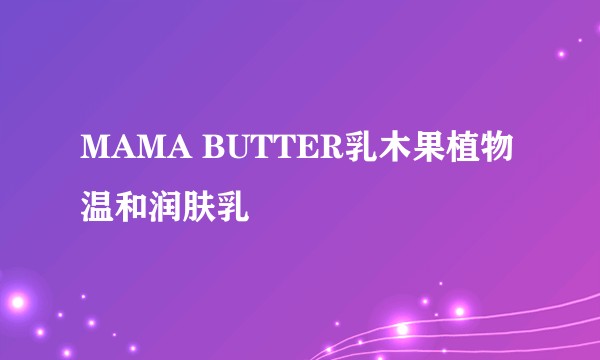 MAMA BUTTER乳木果植物温和润肤乳