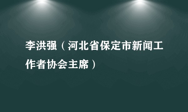 李洪强(河北省保定市新闻工作者协会主席)